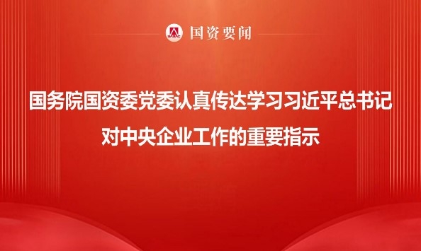 国务院国资委党委当真通报进建习近平总书记对中央企业工作的重要批示 服膺嘱托勇担使命 以国资央企高质量发展为中国式现代化建设贡献更大力量